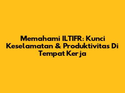 Memahami ILTIFR: Kunci Keselamatan & Produktivitas Di Tempat Kerja