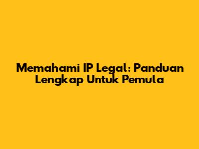 Memahami IP Legal: Panduan Lengkap Untuk Pemula