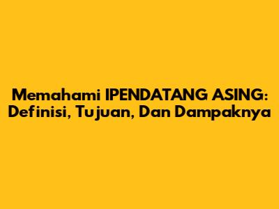Memahami IPENDATANG ASING: Definisi, Tujuan, Dan Dampaknya