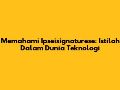 Memahami Ipseisignaturese: Istilah Dalam Dunia Teknologi