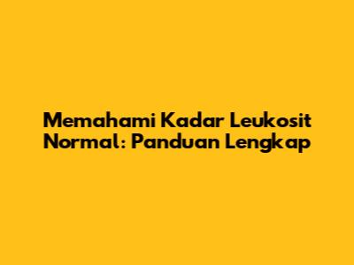 Memahami Kadar Leukosit Normal: Panduan Lengkap