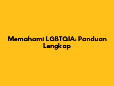 Memahami LGBTQIA: Panduan Lengkap