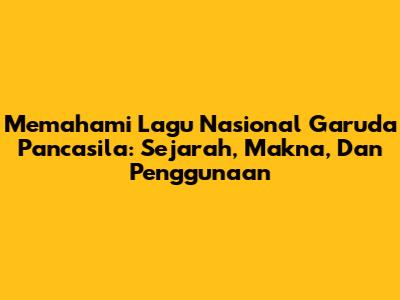 Memahami Lagu Nasional Garuda Pancasila: Sejarah, Makna, Dan Penggunaan
