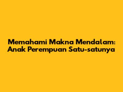 Memahami Makna Mendalam: Anak Perempuan Satu-satunya