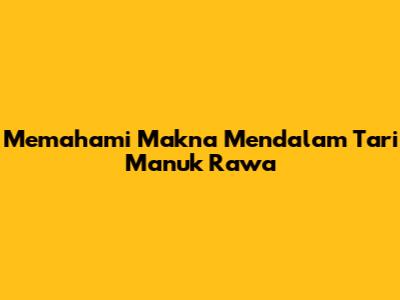 Memahami Makna Mendalam Tari Manuk Rawa