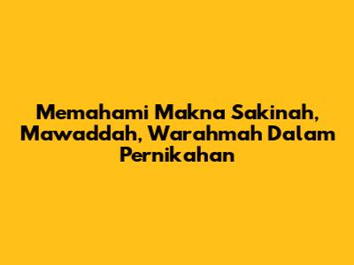 Memahami Makna Sakinah, Mawaddah, Warahmah Dalam Pernikahan