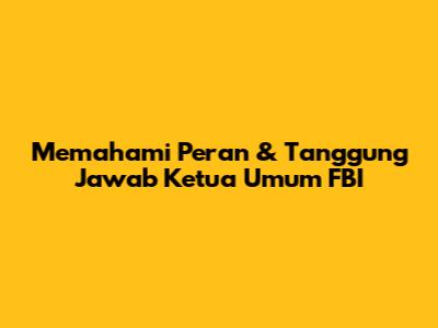 Memahami Peran & Tanggung Jawab Ketua Umum FBI