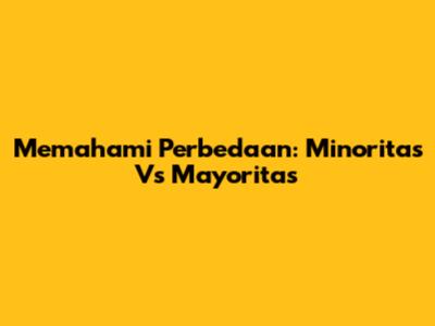 Memahami Perbedaan: Minoritas Vs Mayoritas