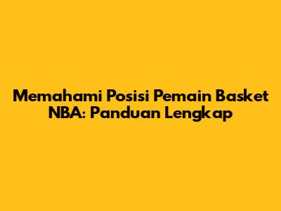 Memahami Posisi Pemain Basket NBA: Panduan Lengkap