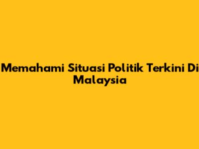 Memahami Situasi Politik Terkini Di Malaysia