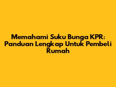 Memahami Suku Bunga KPR: Panduan Lengkap Untuk Pembeli Rumah