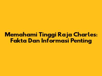 Memahami Tinggi Raja Charles: Fakta Dan Informasi Penting