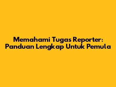 Memahami Tugas Reporter: Panduan Lengkap Untuk Pemula