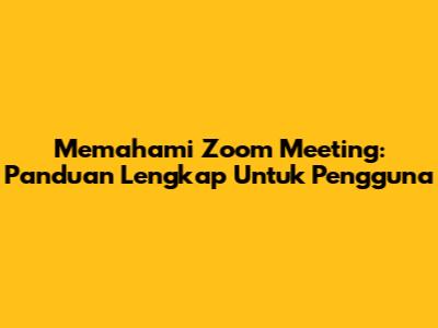 Memahami Zoom Meeting: Panduan Lengkap Untuk Pengguna