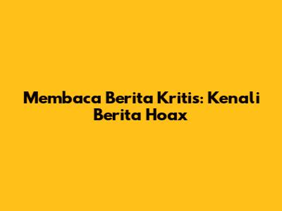 Membaca Berita Kritis: Kenali Berita Hoax