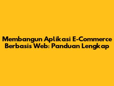 Membangun Aplikasi E-Commerce Berbasis Web: Panduan Lengkap