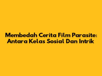 Membedah Cerita Film Parasite: Antara Kelas Sosial Dan Intrik