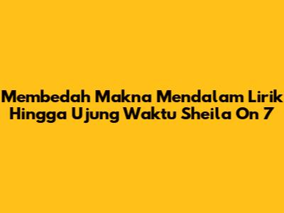 Membedah Makna Mendalam Lirik 'Hingga Ujung Waktu' Sheila On 7