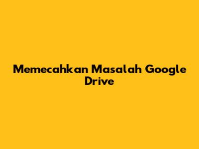 Memecahkan Masalah Google Drive