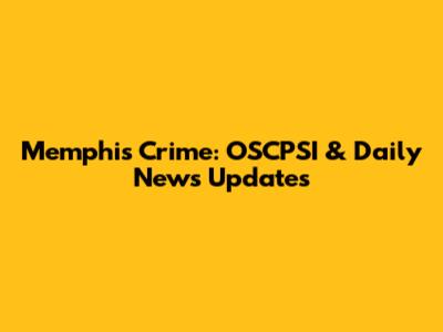 Memphis Crime: OSCPSI & Daily News Updates