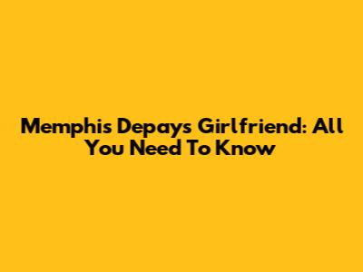 Memphis Depay's Girlfriend: All You Need To Know