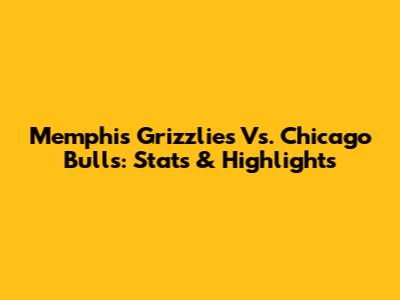 Memphis Grizzlies Vs. Chicago Bulls: Stats & Highlights