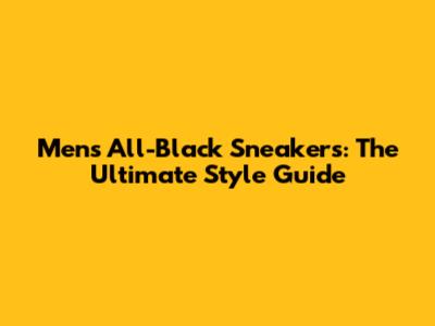 Men's All-Black Sneakers: The Ultimate Style Guide