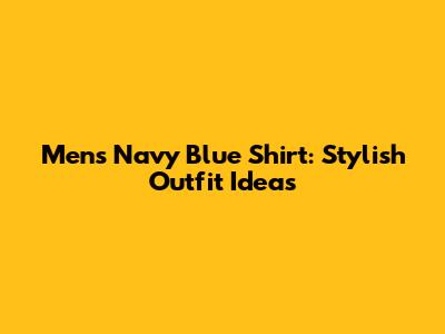 Men's Navy Blue Shirt: Stylish Outfit Ideas