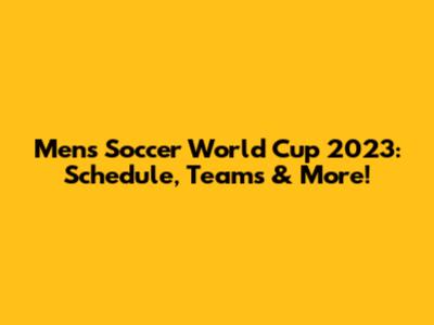 Men's Soccer World Cup 2023: Schedule, Teams & More!