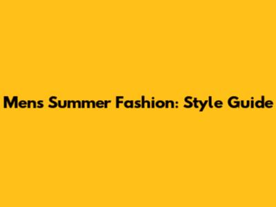 Men's Summer Fashion: Style Guide
