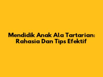 Mendidik Anak Ala Tartarian: Rahasia Dan Tips Efektif