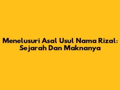 Menelusuri Asal Usul Nama Rizal: Sejarah Dan Maknanya