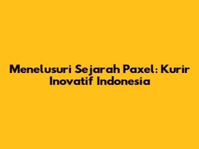 Menelusuri Sejarah Paxel: Kurir Inovatif Indonesia