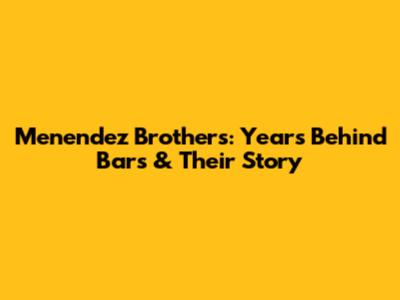 Menendez Brothers: Years Behind Bars & Their Story