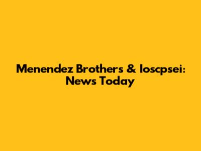 Menendez Brothers & Ioscpsei: News Today