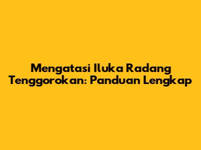 Mengatasi Iluka Radang Tenggorokan: Panduan Lengkap