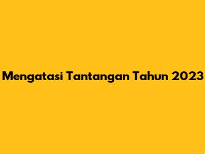 Mengatasi Tantangan Tahun 2023