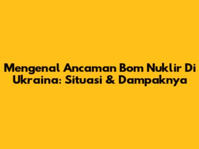 Mengenal Ancaman Bom Nuklir Di Ukraina: Situasi & Dampaknya