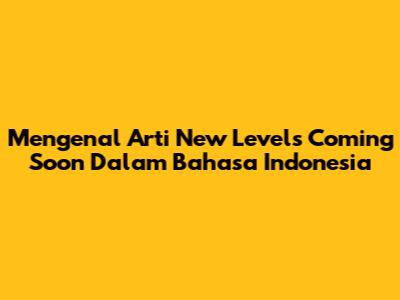 Mengenal Arti 'New Levels Coming Soon' Dalam Bahasa Indonesia