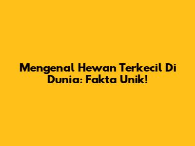 Mengenal Hewan Terkecil Di Dunia: Fakta Unik!