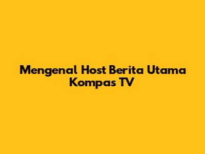 Mengenal Host Berita Utama Kompas TV