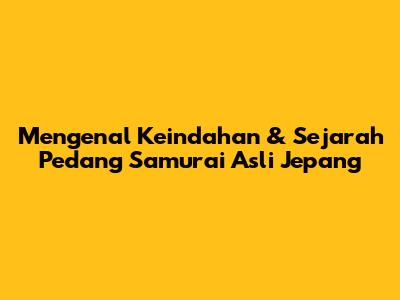 Mengenal Keindahan & Sejarah Pedang Samurai Asli Jepang