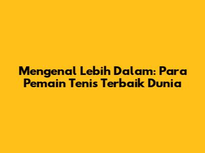 Mengenal Lebih Dalam: Para Pemain Tenis Terbaik Dunia