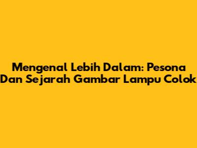 Mengenal Lebih Dalam: Pesona Dan Sejarah Gambar Lampu Colok