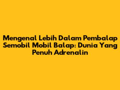 Mengenal Lebih Dalam Pembalap Semobil Mobil Balap: Dunia Yang Penuh Adrenalin