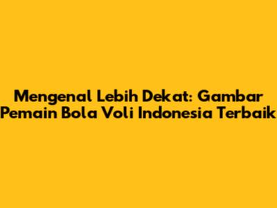 Mengenal Lebih Dekat: Gambar Pemain Bola Voli Indonesia Terbaik