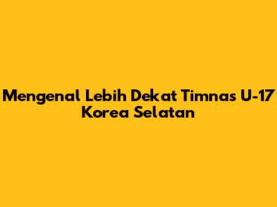 Mengenal Lebih Dekat Timnas U-17 Korea Selatan