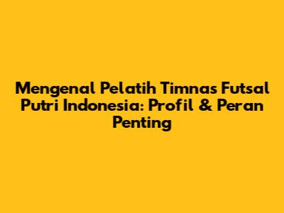 Mengenal Pelatih Timnas Futsal Putri Indonesia: Profil & Peran Penting