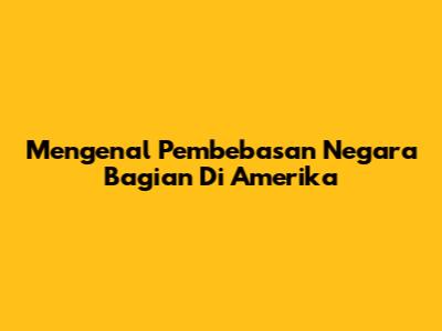 Mengenal Pembebasan Negara Bagian Di Amerika