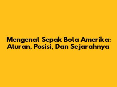 Mengenal Sepak Bola Amerika: Aturan, Posisi, Dan Sejarahnya
